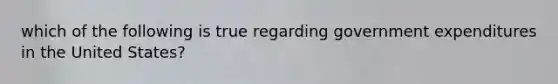 which of the following is true regarding government expenditures in the United States?