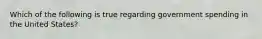 Which of the following is true regarding government spending in the United States?