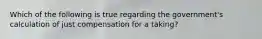 Which of the following is true regarding the government's calculation of just compensation for a taking?