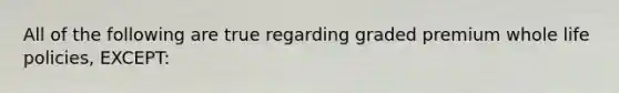 All of the following are true regarding graded premium whole life policies, EXCEPT: