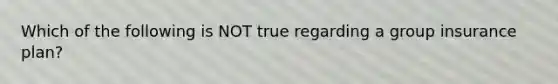 Which of the following is NOT true regarding a group insurance plan?
