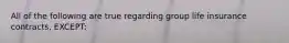 All of the following are true regarding group life insurance contracts, EXCEPT: