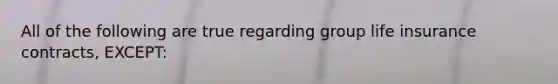 All of the following are true regarding group life insurance contracts, EXCEPT: