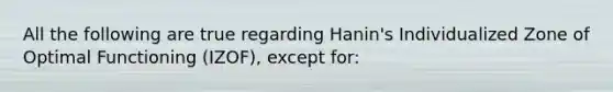 All the following are true regarding Hanin's Individualized Zone of Optimal Functioning (IZOF), except for: