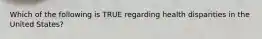 Which of the following is TRUE regarding health disparities in the United States?
