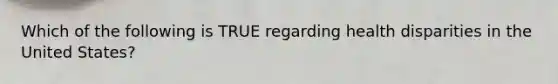Which of the following is TRUE regarding health disparities in the United States?