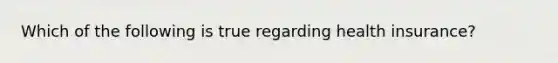 Which of the following is true regarding health insurance?