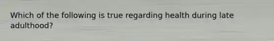 Which of the following is true regarding health during late adulthood?