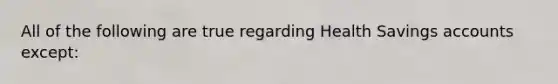 All of the following are true regarding Health Savings accounts except: