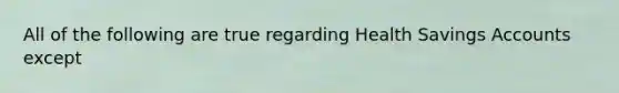 All of the following are true regarding Health Savings Accounts except