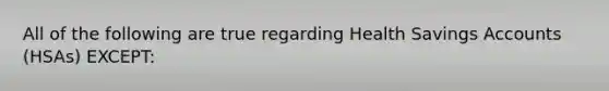 All of the following are true regarding Health Savings Accounts (HSAs) EXCEPT:
