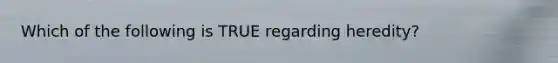 Which of the following is TRUE regarding heredity?