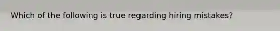 Which of the following is true regarding hiring mistakes?