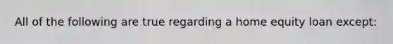 All of the following are true regarding a home equity loan except: