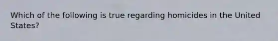 Which of the following is true regarding homicides in the United States?