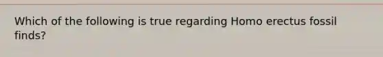 Which of the following is true regarding Homo erectus fossil finds?