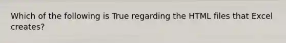 Which of the following is True regarding the HTML files that Excel creates?