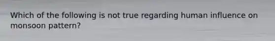 Which of the following is not true regarding human influence on monsoon pattern?