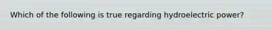 Which of the following is true regarding hydroelectric power?