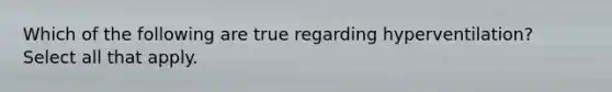 Which of the following are true regarding hyperventilation? Select all that apply.