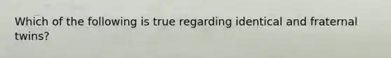Which of the following is true regarding identical and fraternal twins?