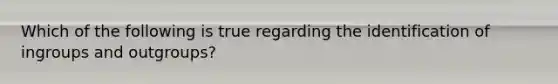 Which of the following is true regarding the identification of ingroups and outgroups?
