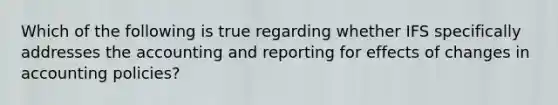 Which of the following is true regarding whether IFS specifically addresses the accounting and reporting for effects of changes in accounting policies?