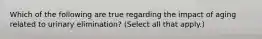 Which of the following are true regarding the impact of aging related to urinary elimination? (Select all that apply.)