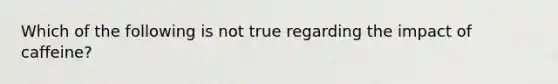 Which of the following is not true regarding the impact of caffeine?