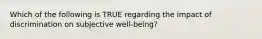 Which of the following is TRUE regarding the impact of discrimination on subjective well-being?