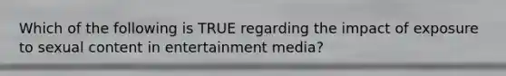 Which of the following is TRUE regarding the impact of exposure to sexual content in entertainment media?