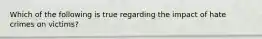 Which of the following is true regarding the impact of hate crimes on victims?