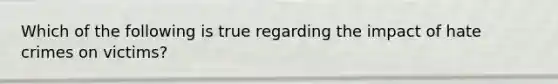 Which of the following is true regarding the impact of hate crimes on victims?