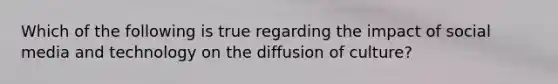 Which of the following is true regarding the impact of social media and technology on the diffusion of culture?