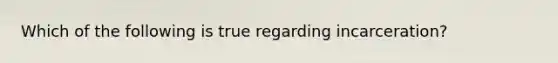 Which of the following is true regarding incarceration?