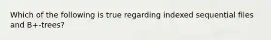 Which of the following is true regarding indexed sequential files and B+-trees?