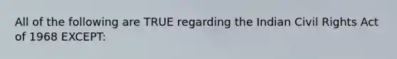 All of the following are TRUE regarding the Indian Civil Rights Act of 1968 EXCEPT:
