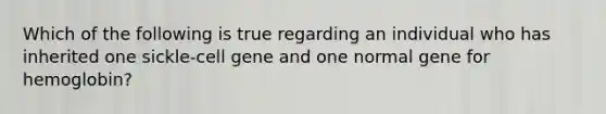 Which of the following is true regarding an individual who has inherited one sickle-cell gene and one normal gene for hemoglobin?