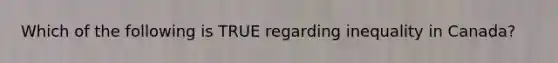 Which of the following is TRUE regarding inequality in Canada?
