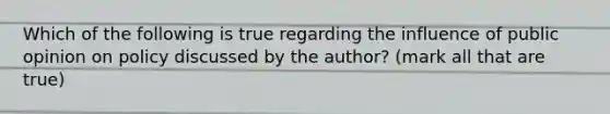 Which of the following is true regarding the influence of public opinion on policy discussed by the author? (mark all that are true)