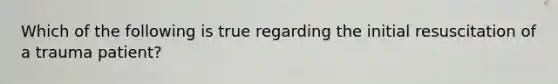 Which of the following is true regarding the initial resuscitation of a trauma patient?