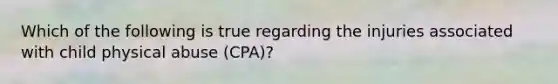 Which of the following is true regarding the injuries associated with child physical abuse (CPA)?