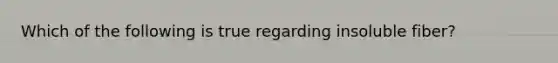 Which of the following is true regarding insoluble fiber?