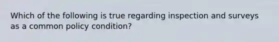 Which of the following is true regarding inspection and surveys as a common policy condition?