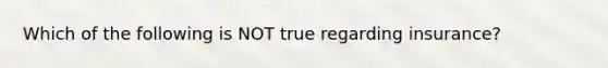 Which of the following is NOT true regarding insurance?