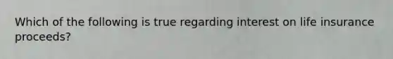 Which of the following is true regarding interest on life insurance proceeds?