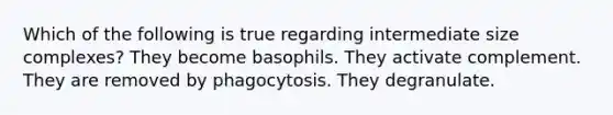 Which of the following is true regarding intermediate size complexes? They become basophils. They activate complement. They are removed by phagocytosis. They degranulate.