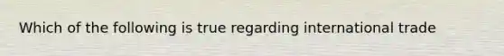 Which of the following is true regarding international trade