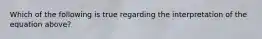 Which of the following is true regarding the interpretation of the equation​ above?
