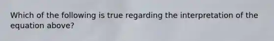 Which of the following is true regarding the interpretation of the equation​ above?